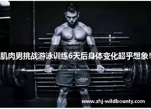 肌肉男挑战游泳训练6天后身体变化超乎想象！