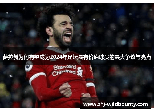 萨拉赫为何有望成为2024年足坛最有价值球员的最大争议与亮点