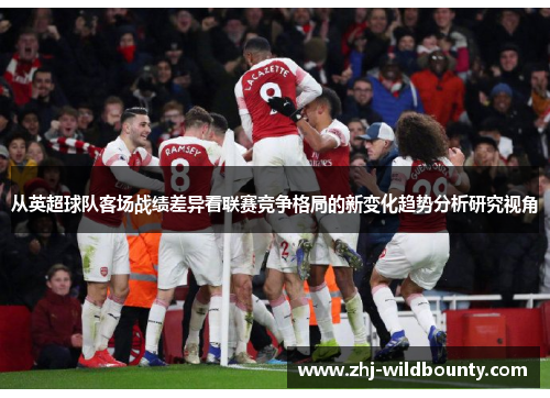 从英超球队客场战绩差异看联赛竞争格局的新变化趋势分析研究视角