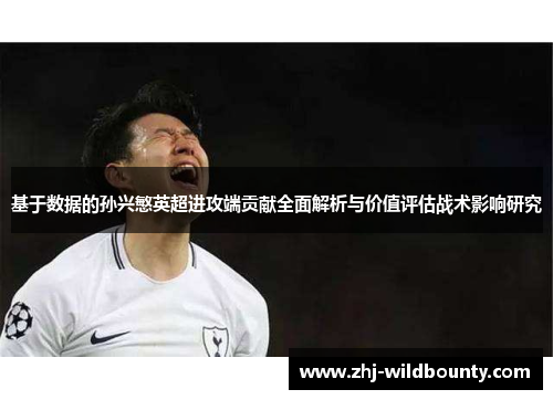 基于数据的孙兴慜英超进攻端贡献全面解析与价值评估战术影响研究