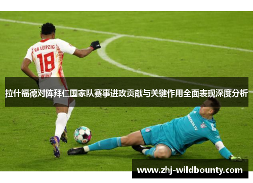 拉什福德对阵拜仁国家队赛事进攻贡献与关键作用全面表现深度分析
