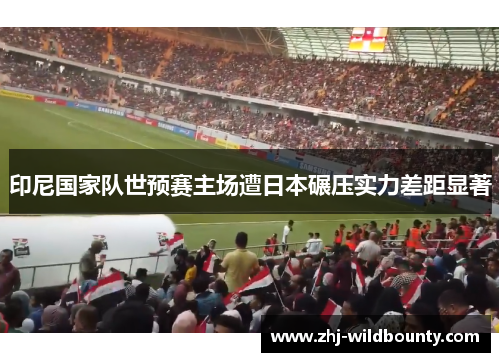 印尼国家队世预赛主场遭日本碾压实力差距显著