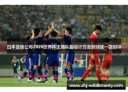 日本足协公布2026世界杯主场队服设计方案获球迷一致好评 日本足协公布2026世界杯主场队服设计方案获球迷一致好评