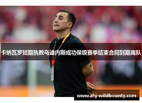 卡纳瓦罗短期执教乌迪内斯成功保级赛季结束合同到期离队