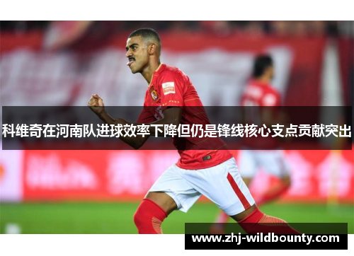 科维奇在河南队进球效率下降但仍是锋线核心支点贡献突出 科维奇在河南队进球效率下降但仍是锋线核心支点贡献突出