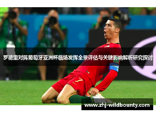 罗德里对阵葡萄牙亚洲杯临场发挥全景评估与关键影响解析研究探讨 罗德里对阵葡萄牙亚洲杯临场发挥全景评估与关键影响解析研究探讨