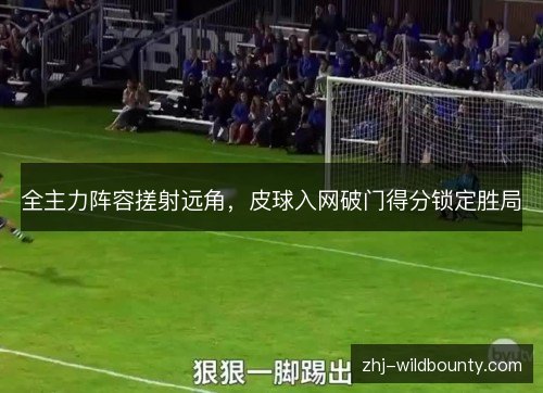 全主力阵容搓射远角，皮球入网破门得分锁定胜局