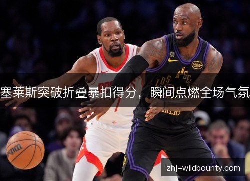 塞莱斯突破折叠暴扣得分，瞬间点燃全场气氛